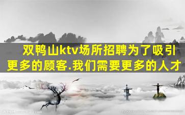 双鸭山ktv场所招聘为了吸引更多的顾客.我们需要更多的人才