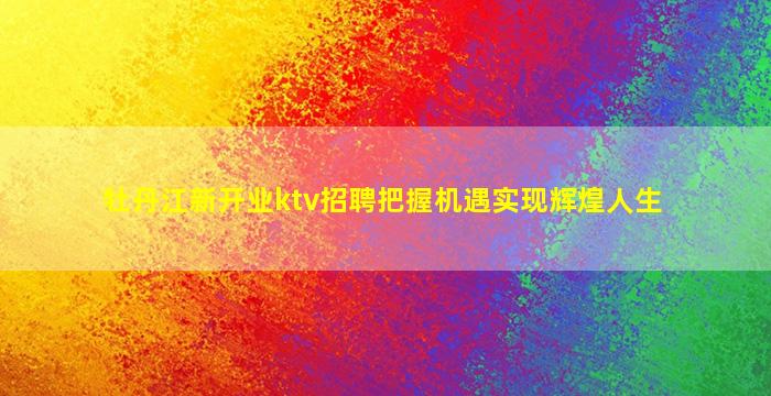 牡丹江新开业ktv招聘把握机遇实现辉煌人生